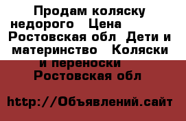 Продам коляску недорого › Цена ­ 4 000 - Ростовская обл. Дети и материнство » Коляски и переноски   . Ростовская обл.